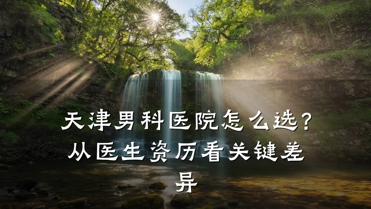 天津男科医院怎么选?从医生资历看关键差异